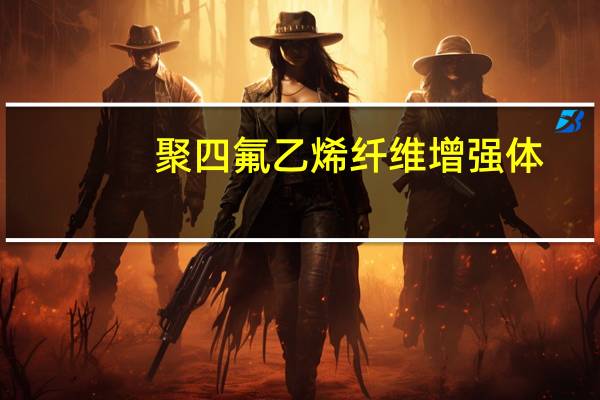 聚四氟乙烯纤维增强体(关于聚四氟乙烯纤维增强体简述)