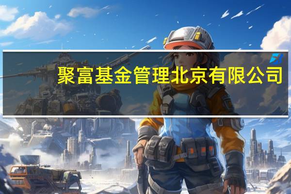 聚富基金管理 北京有限公司(关于聚富基金管理 北京有限公司简述)