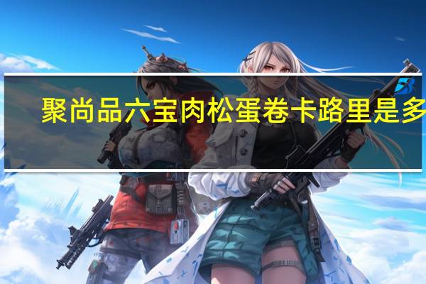 聚尚品 六宝肉松蛋卷卡路里是多少