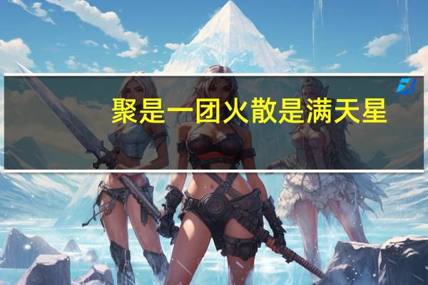 聚是一团火 散是满天星(关于聚是一团火 散是满天星简述)