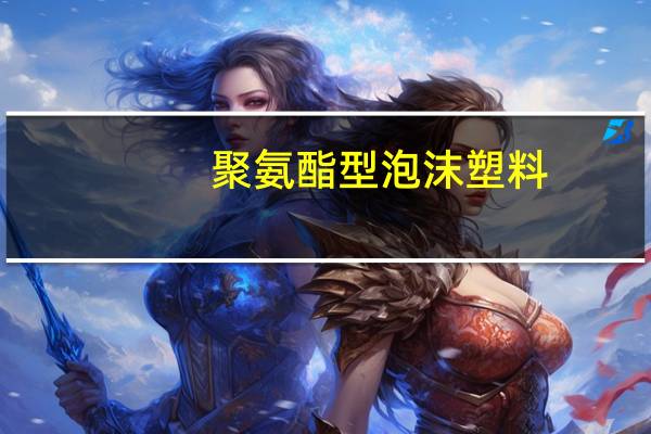 聚氨酯型泡沫塑料(关于聚氨酯型泡沫塑料简述)