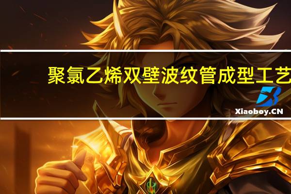 聚氯乙烯双壁波纹管成型工艺(关于聚氯乙烯双壁波纹管成型工艺简述)