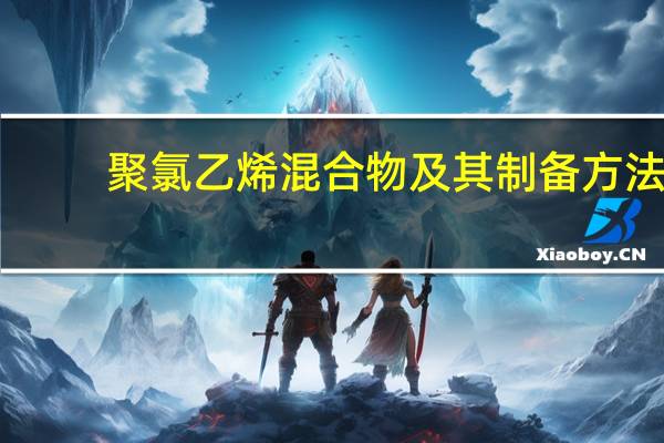 聚氯乙烯混合物及其制备方法(关于聚氯乙烯混合物及其制备方法简述)