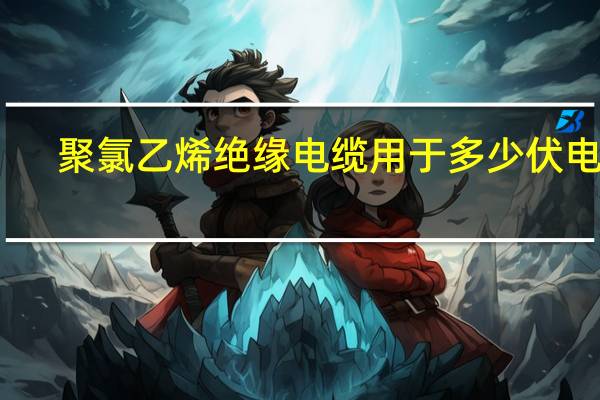 聚氯乙烯绝缘电缆用于多少伏电缆