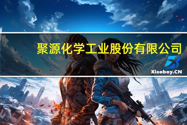 聚源化学工业股份有限公司(关于聚源化学工业股份有限公司简述)