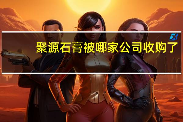 聚源石膏被哪家公司收购了