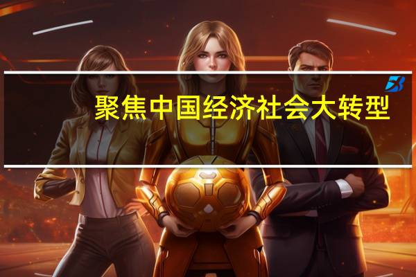 聚焦中国经济社会大转型(关于聚焦中国经济社会大转型简述)