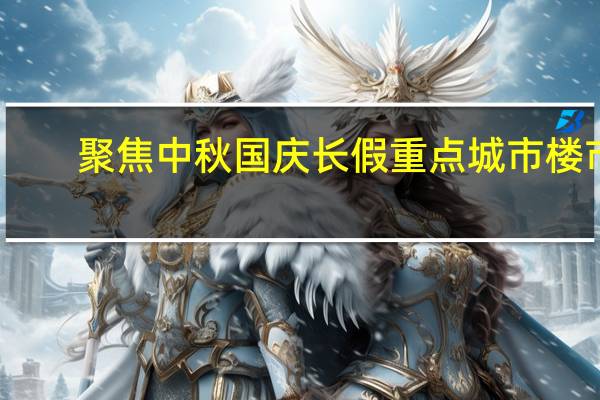 聚焦中秋国庆长假重点城市楼市： “银十”平稳开局核心城市支持政策或继续发力