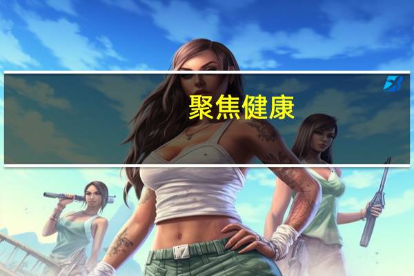 聚焦健康(关于聚焦健康简述)