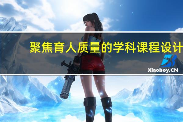 聚焦育人质量的学科课程设计(关于聚焦育人质量的学科课程设计简述)