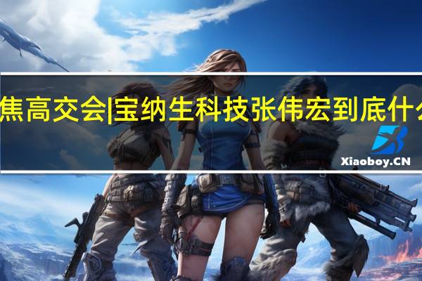 聚焦高交会 | 宝纳生科技张伟宏 到底什么情况嘞