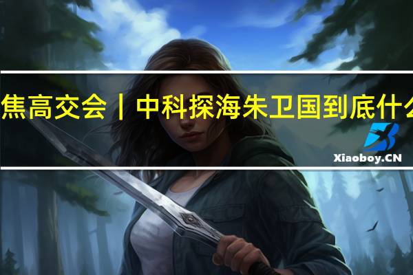 聚焦高交会｜中科探海朱卫国 到底什么情况嘞