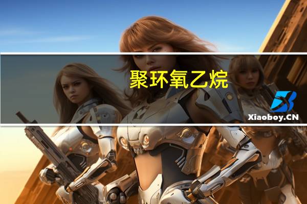 聚环氧乙烷(关于聚环氧乙烷简述)