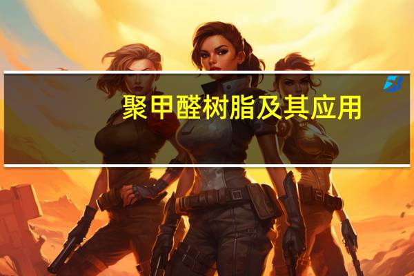 聚甲醛树脂及其应用(关于聚甲醛树脂及其应用简述)