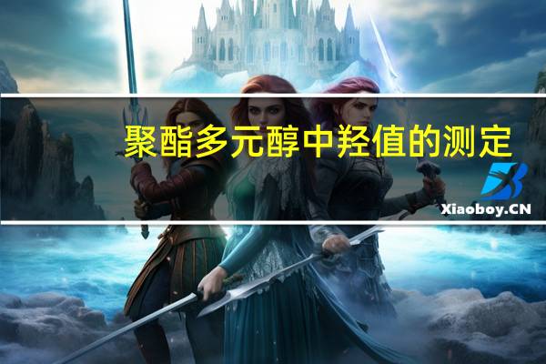 聚酯多元醇中羟值的测定(关于聚酯多元醇中羟值的测定简述)
