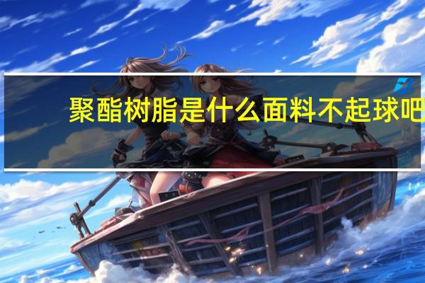 聚酯树脂是什么面料不起球吧（聚酯树脂是什么）