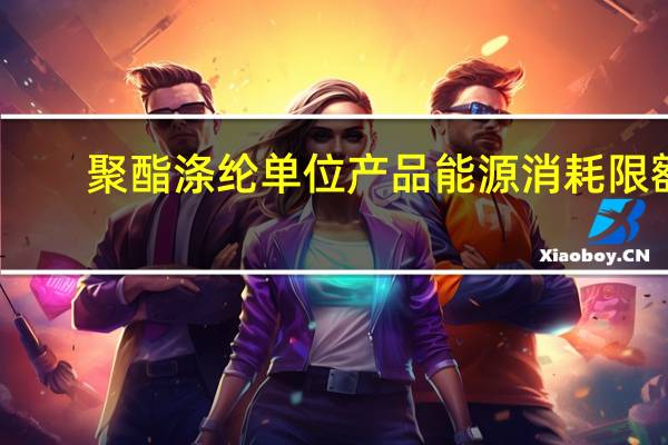 聚酯涤纶单位产品能源消耗限额(关于聚酯涤纶单位产品能源消耗限额简述)