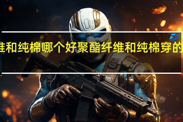聚酯纤维和纯棉哪个好 聚酯纤维和纯棉穿的衣服哪个舒服