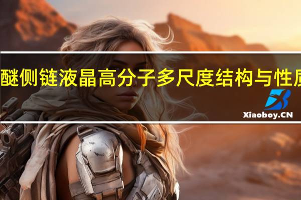 聚醚侧链液晶高分子多尺度结构与性质的研究(关于聚醚侧链液晶高分子多尺度结构与性质的研究简述)