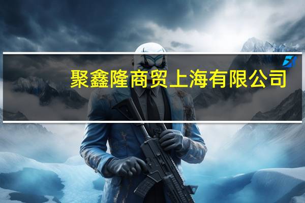 聚鑫隆商贸 上海有限公司(关于聚鑫隆商贸 上海有限公司简述)