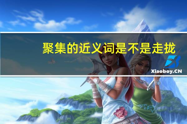 聚集的近义词是不是走拢（聚集的近义词）