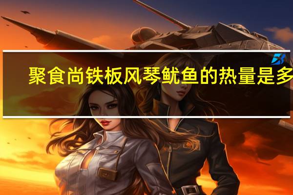 聚食尚 铁板风琴鱿鱼的热量是多少