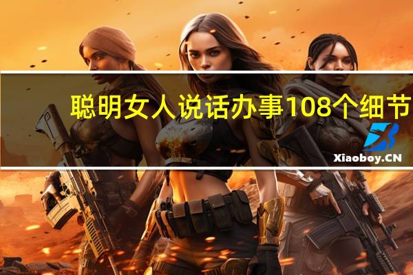 聪明女人说话办事108个细节(关于聪明女人说话办事108个细节简述)