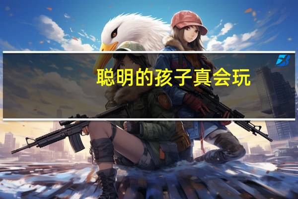 聪明的孩子真会玩(关于聪明的孩子真会玩简述)