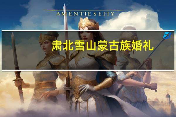 肃北雪山蒙古族婚礼(关于肃北雪山蒙古族婚礼简述)