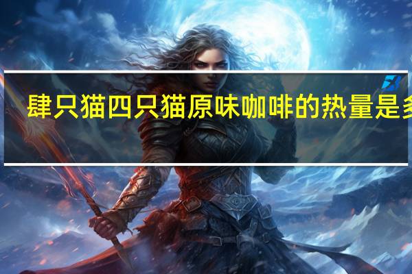 肆只猫 四只猫 原味咖啡的热量是多少