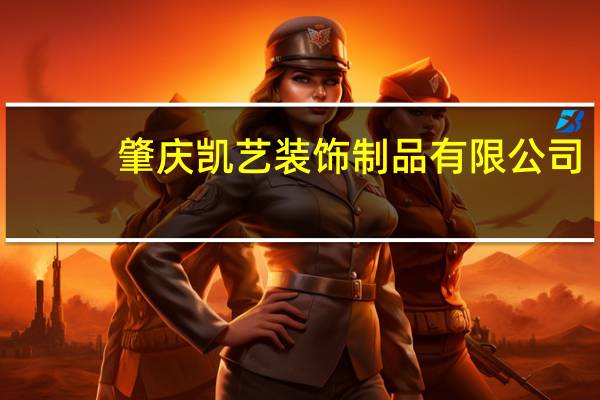 肇庆凯艺装饰制品有限公司(关于肇庆凯艺装饰制品有限公司简述)