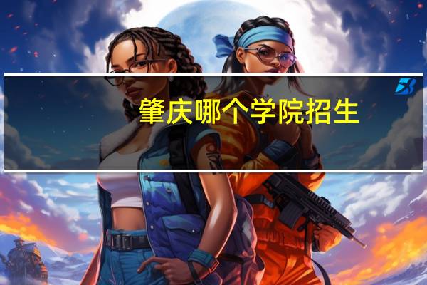 肇庆哪个学院招生