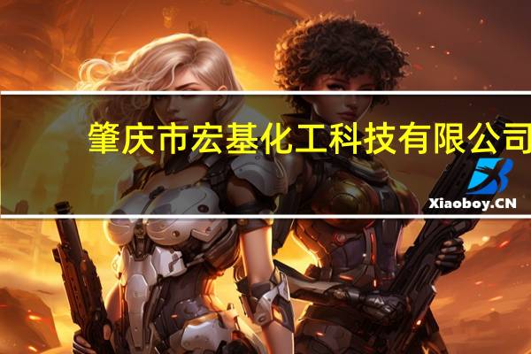 肇庆市宏基化工科技有限公司(关于肇庆市宏基化工科技有限公司简述)