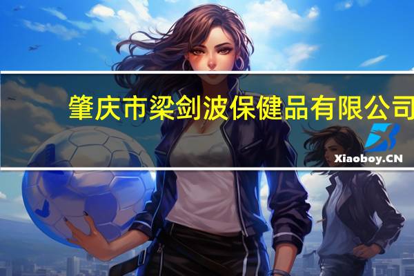 肇庆市梁剑波保健品有限公司(关于肇庆市梁剑波保健品有限公司简述)