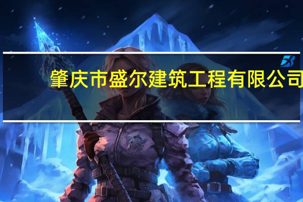 肇庆市盛尔建筑工程有限公司(关于肇庆市盛尔建筑工程有限公司简述)