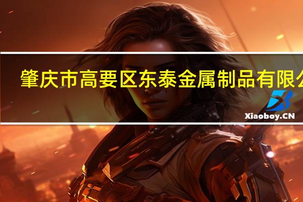 肇庆市高要区东泰金属制品有限公司(关于肇庆市高要区东泰金属制品有限公司简述)