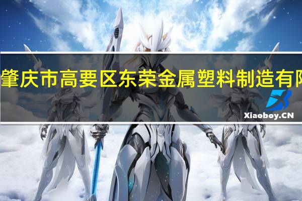 肇庆市高要区东荣金属塑料制造有限公司(关于肇庆市高要区东荣金属塑料制造有限公司简述)