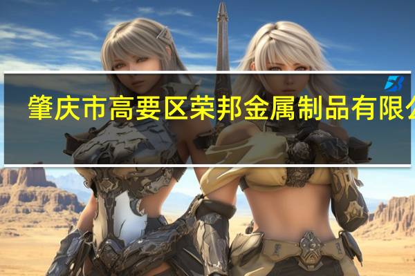 肇庆市高要区荣邦金属制品有限公司(关于肇庆市高要区荣邦金属制品有限公司简述)