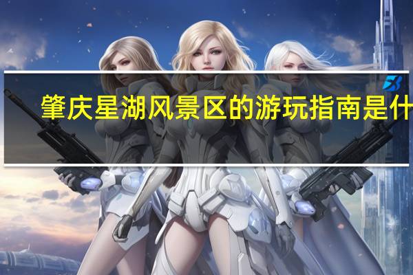 肇庆星湖风景区的游玩指南是什么