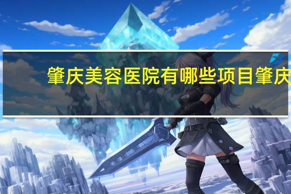 肇庆美容医院有哪些项目 肇庆有多少汽车美容店大概在那个位置