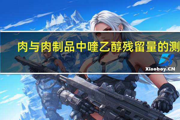 肉与肉制品中喹乙醇残留量的测定(关于肉与肉制品中喹乙醇残留量的测定简述)