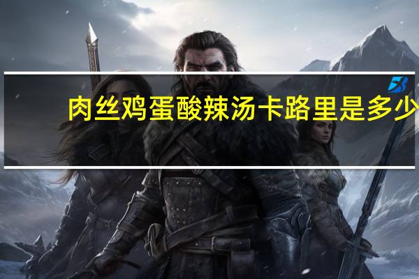肉丝鸡蛋酸辣汤卡路里是多少