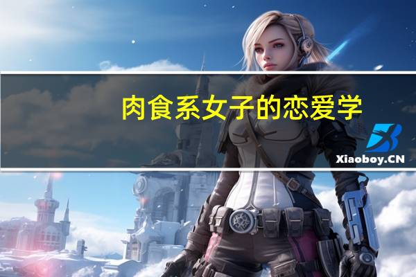 肉食系女子的恋爱学(关于肉食系女子的恋爱学简述)