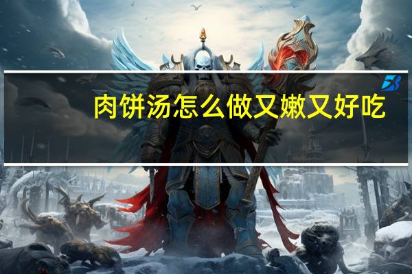肉饼汤怎么做又嫩又好吃（肉饼汤）