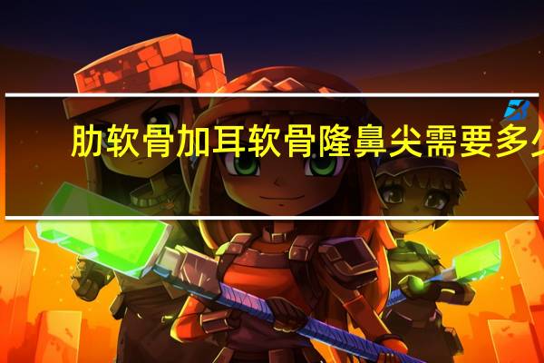 肋软骨加耳软骨隆鼻尖需要多少钱(肋软骨隆鼻要多少钱)