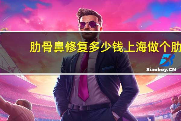 肋骨鼻修复多少钱上海 做个肋骨鼻多少钱