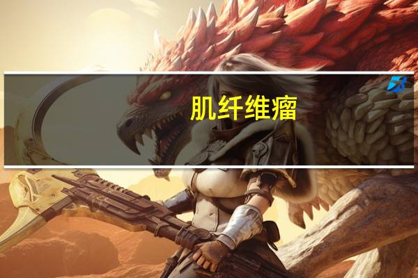 肌纤维瘤/肌纤维瘤病(关于肌纤维瘤/肌纤维瘤病简述)