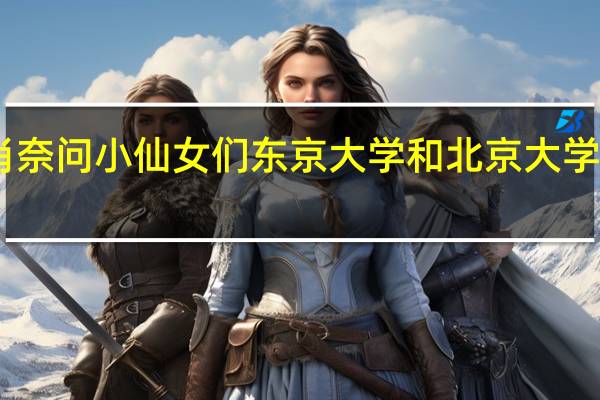 肖奈问小仙女们东京大学和北京大学选哪个