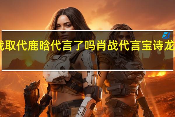 肖战取代鹿晗代言了吗 肖战代言宝诗龙战报发布
