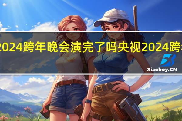 肖战2024跨年晚会演完了吗 央视2024跨年晚会官宣